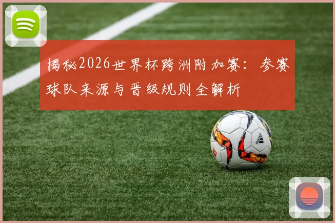 揭秘2026世界杯跨洲附加赛:参赛球队来源与晋级规则全解析