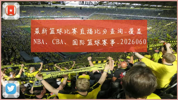 最新篮球比赛直播比分查询_覆盖 NBA、CBA、国际篮球赛事_20260609190701