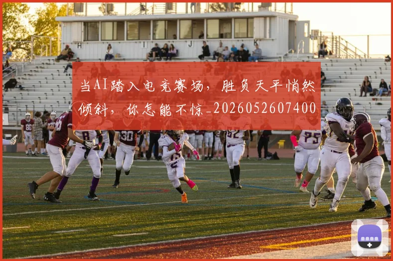 当AI踏入电竞赛场，胜负天平悄然倾斜，你怎能不惊_20260526074001