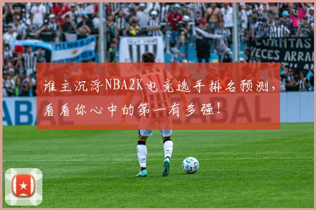 谁主沉浮NBA2K电竞选手排名预测,看看你心中的第一有多强!
