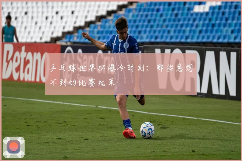 乒乓球世界杯爆冷时刻:那些意想不到的比赛结果