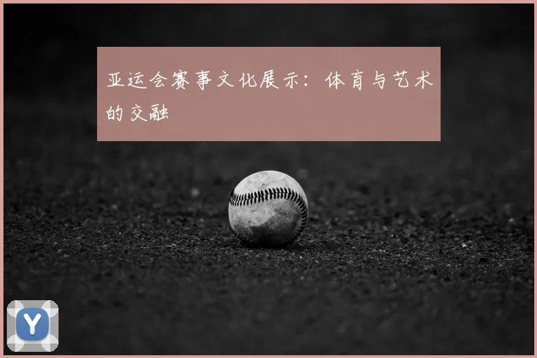 亚运会赛事文化展示：体育与艺术的交融