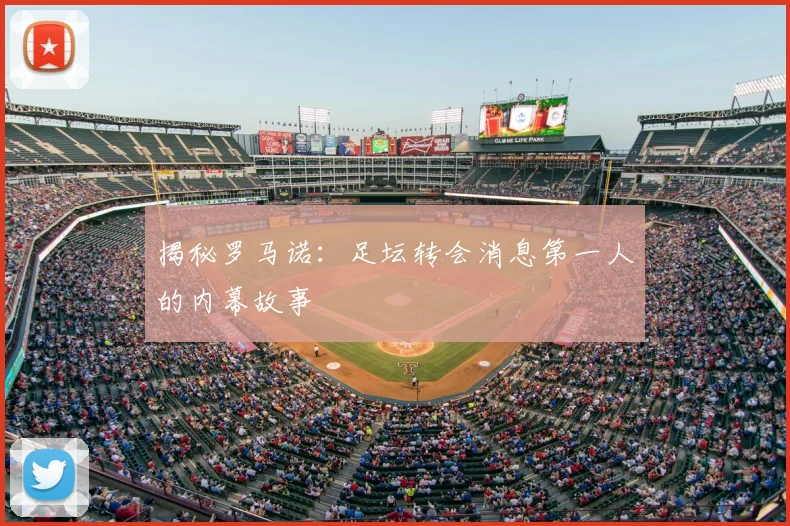 揭秘罗马诺:足坛转会消息第一人的内幕故事