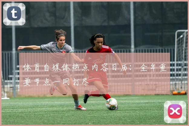 体育自媒体热点内容日历:全年重要节点一网打尽