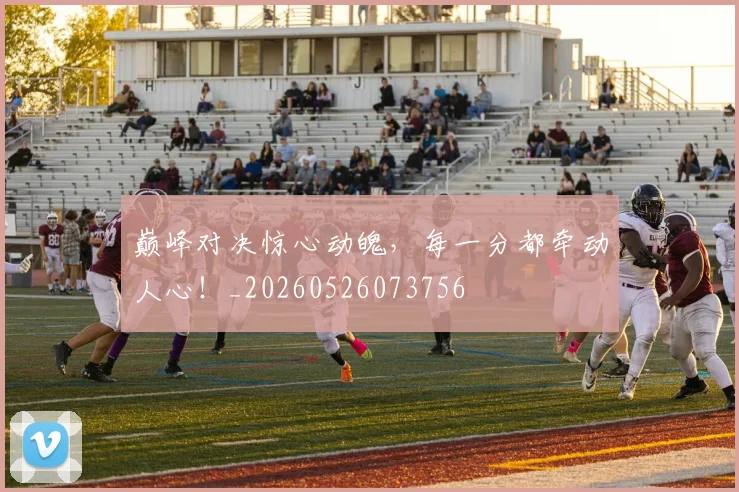 巅峰对决惊心动魄,每一分都牵动人心!_20260526073756