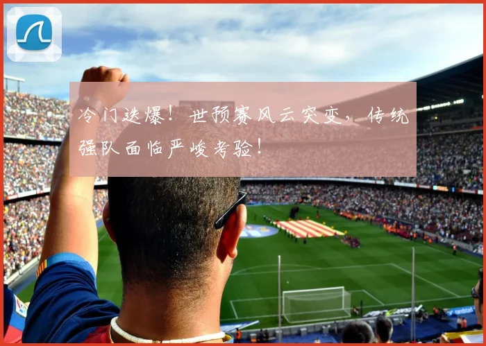 冷门迭爆!世预赛风云突变,传统强队面临严峻考验!