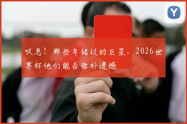 叹息！那些年错过的巨星，2026世界杯他们能否弥补遗憾
