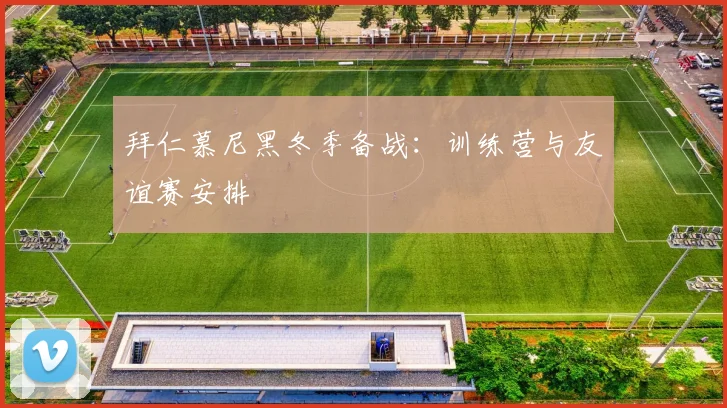 拜仁慕尼黑冬季备战：训练营与友谊赛安排