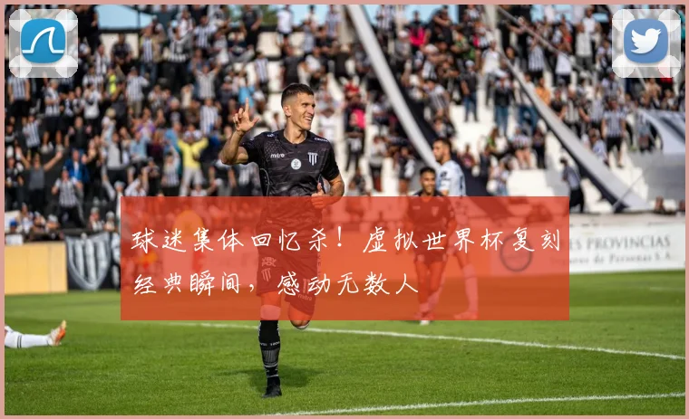 球迷集体回忆杀!虚拟世界杯复刻经典瞬间,感动无数人