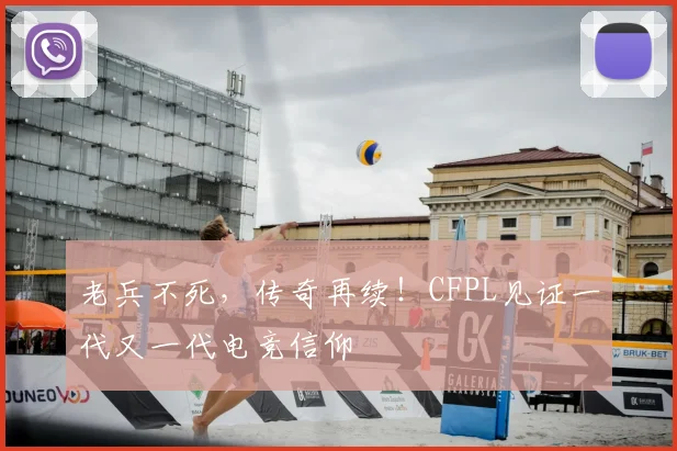 老兵不死，传奇再续！CFPL见证一代又一代电竞信仰