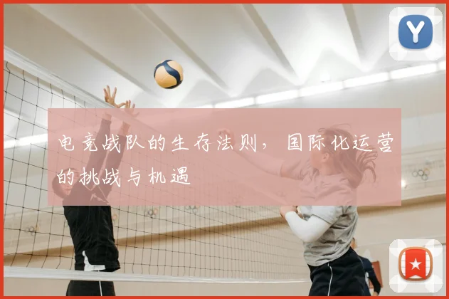 电竞战队的生存法则，国际化运营的挑战与机遇