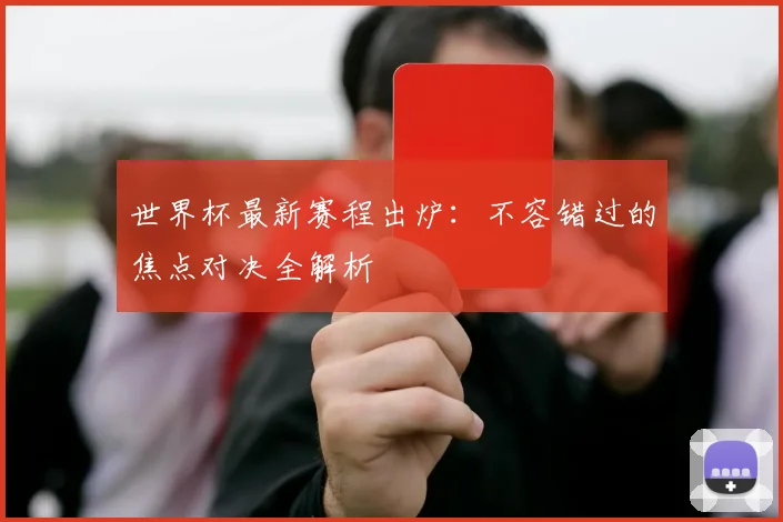 世界杯最新赛程出炉：不容错过的焦点对决全解析