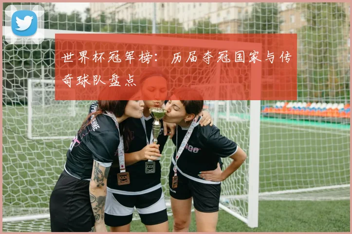 世界杯冠军榜:历届夺冠国家与传奇球队盘点