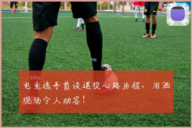 电竞选手首谈退役心路历程,泪洒现场令人动容!