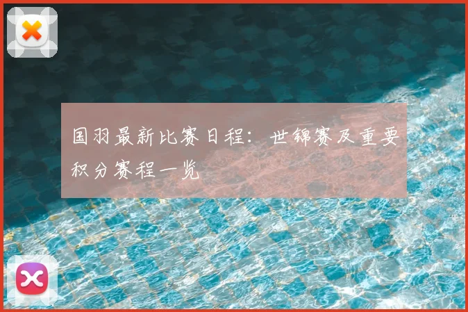 国羽最新比赛日程：世锦赛及重要积分赛程一览