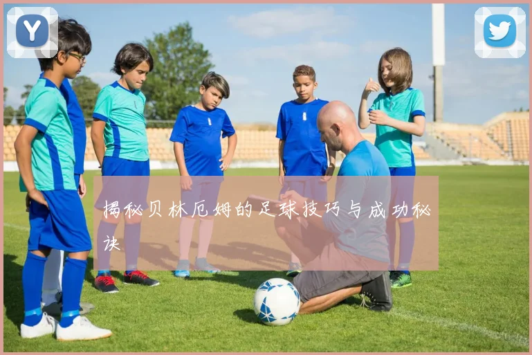 揭秘贝林厄姆的足球技巧与成功秘诀
