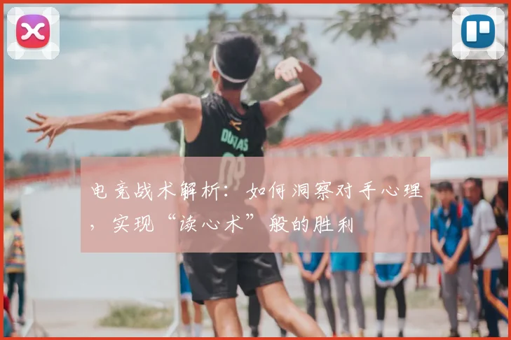 电竞战术解析：如何洞察对手心理，实现“读心术”般的胜利