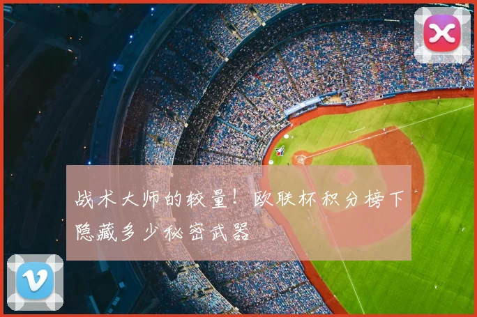 战术大师的较量!欧联杯积分榜下隐藏多少秘密武器