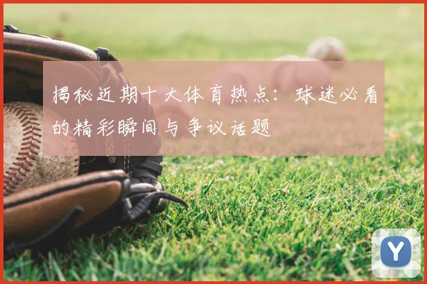 揭秘近期十大体育热点：球迷必看的精彩瞬间与争议话题