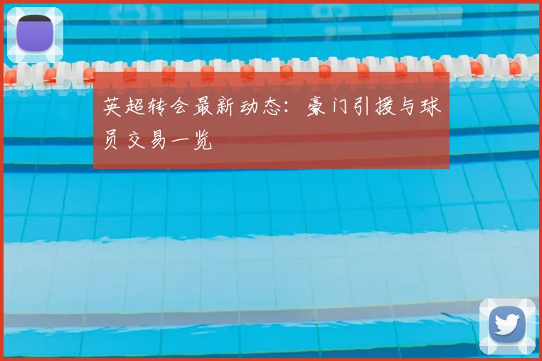 英超转会最新动态:豪门引援与球员交易一览