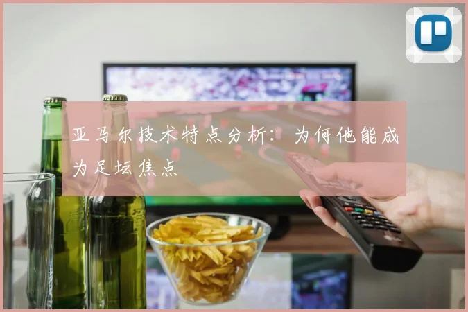 亚马尔技术特点分析:为何他能成为足坛焦点