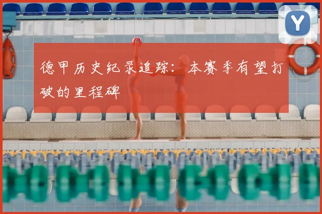 德甲历史纪录追踪:本赛季有望打破的里程碑