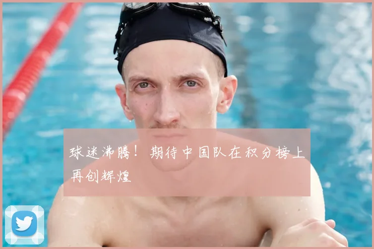 球迷沸腾！期待中国队在积分榜上再创辉煌