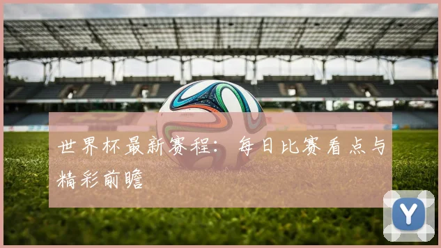 世界杯最新赛程：每日比赛看点与精彩前瞻