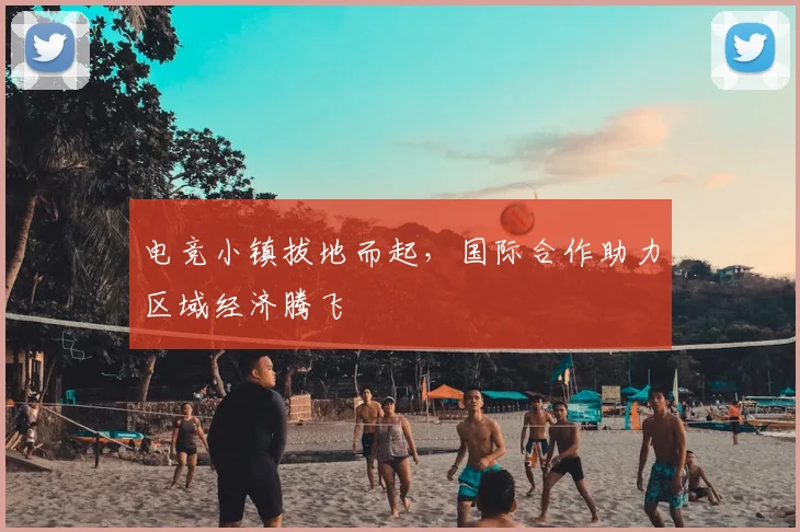 电竞小镇拔地而起,国际合作助力区域经济腾飞
