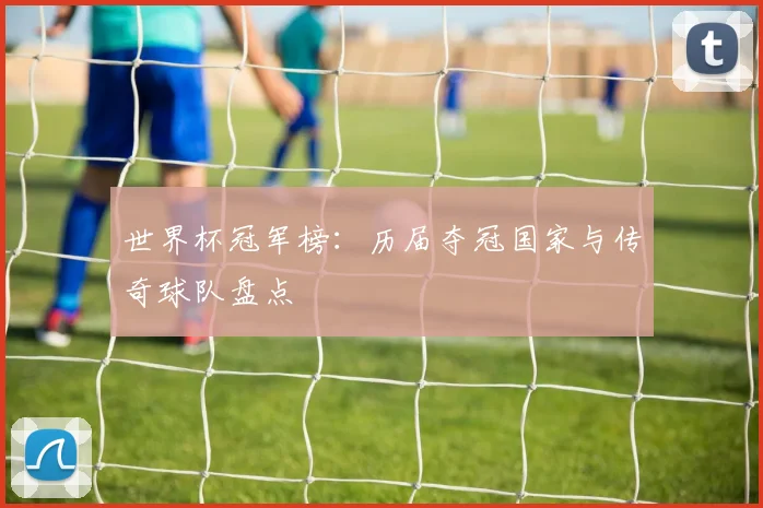 世界杯冠军榜：历届夺冠国家与传奇球队盘点