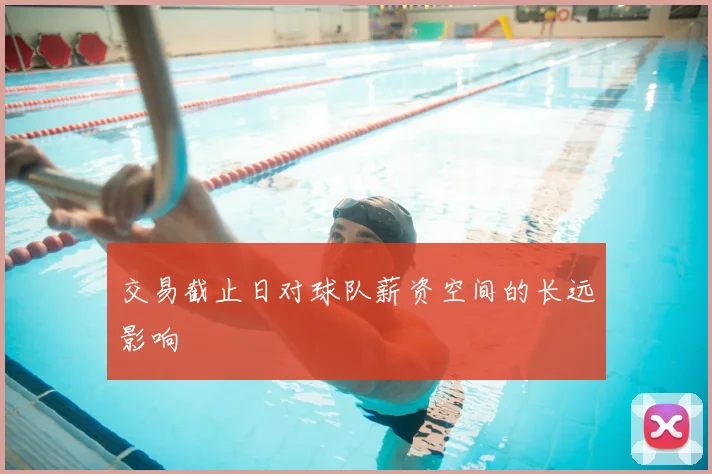 交易截止日对球队薪资空间的长远影响