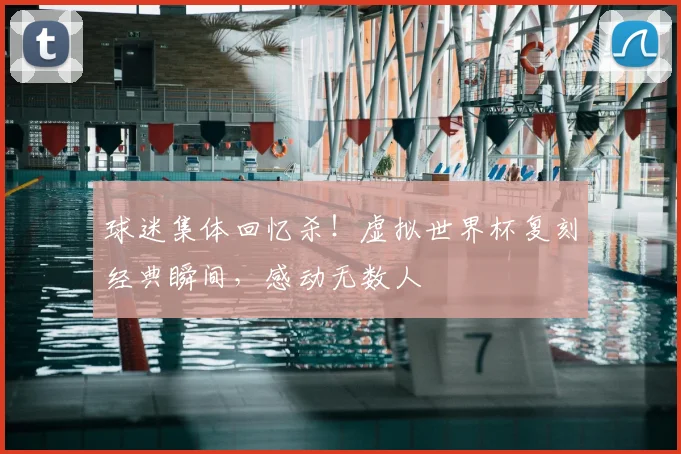 球迷集体回忆杀!虚拟世界杯复刻经典瞬间,感动无数人