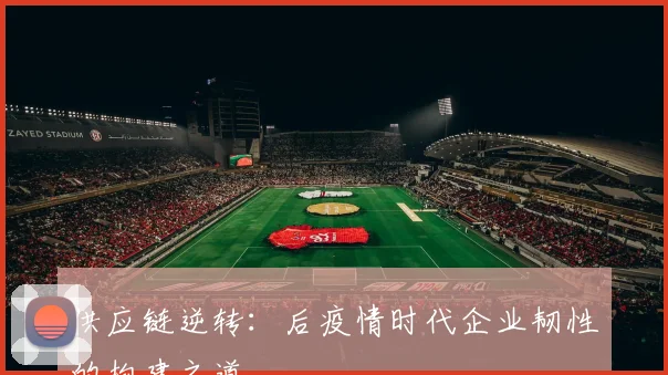 供应链逆转：后疫情时代企业韧性的构建之道