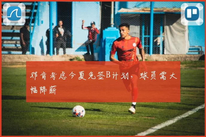 邓肯考虑今夏免签B计划,球员需大幅降薪