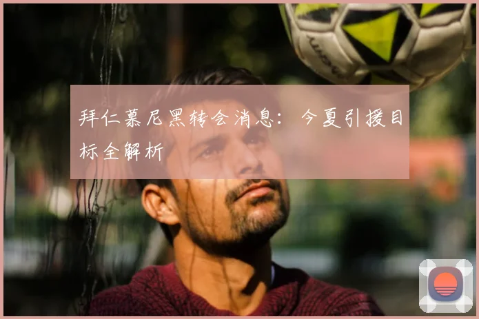 拜仁慕尼黑转会消息：今夏引援目标全解析