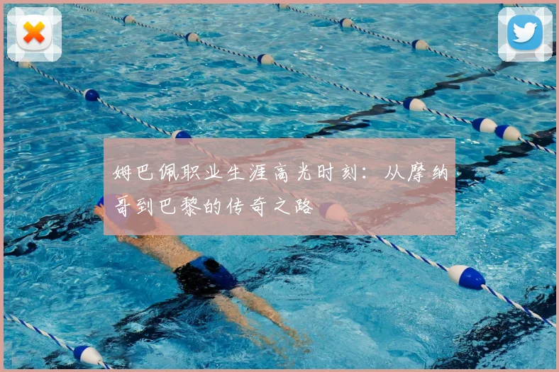 姆巴佩职业生涯高光时刻：从摩纳哥到巴黎的传奇之路