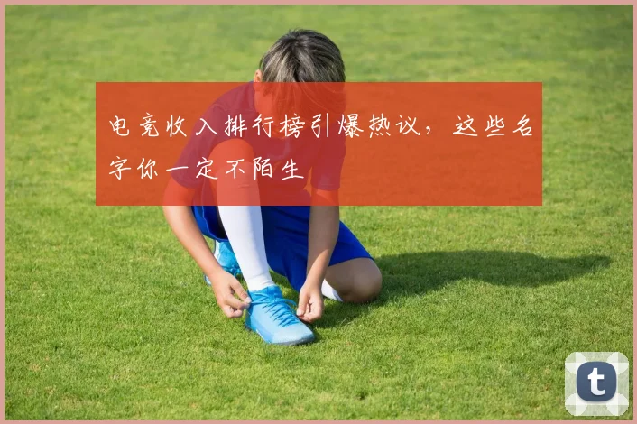 电竞收入排行榜引爆热议，这些名字你一定不陌生