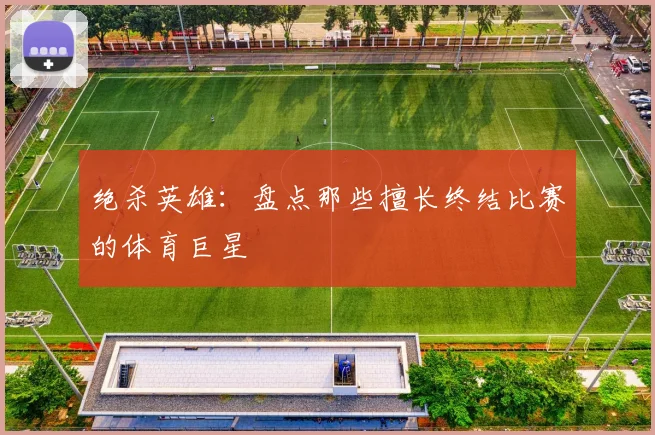 绝杀英雄：盘点那些擅长终结比赛的体育巨星