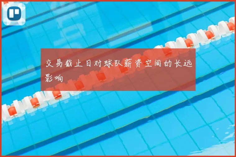 交易截止日对球队薪资空间的长远影响