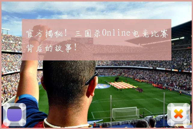 官方揭秘！三国杀Online电竞比赛背后的故事！