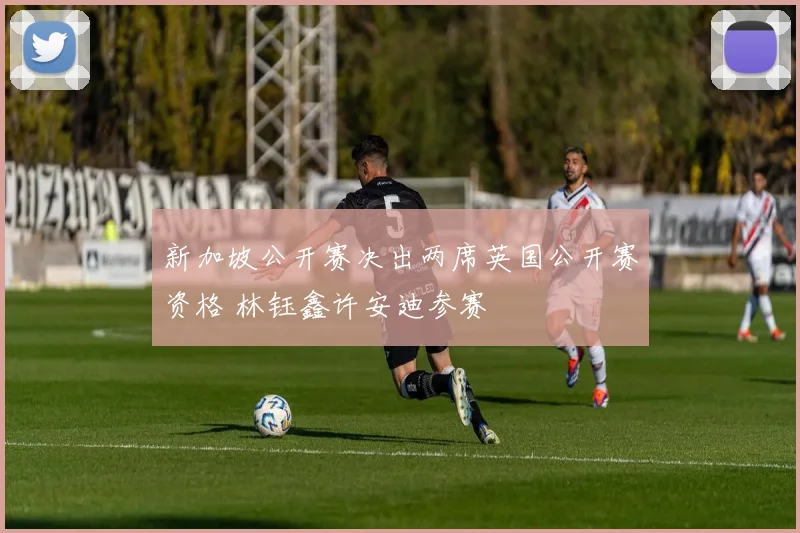 新加坡公开赛决出两席英国公开赛资格 林钰鑫许安迪参赛