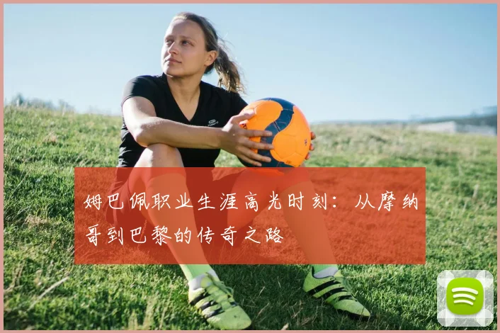 姆巴佩职业生涯高光时刻：从摩纳哥到巴黎的传奇之路