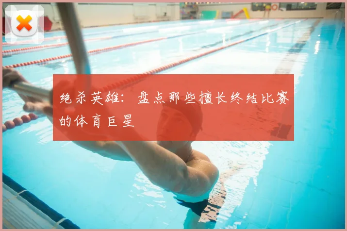绝杀英雄：盘点那些擅长终结比赛的体育巨星