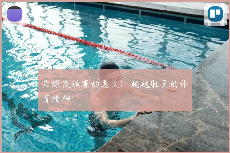 足球友谊赛的意义：超越胜负的体育精神
