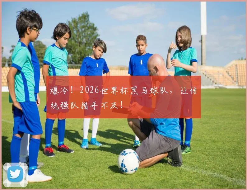 爆冷!2026世界杯黑马球队,让传统强队措手不及!