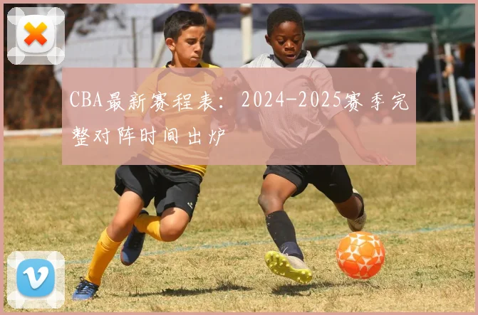 CBA最新赛程表:2024-2025赛季完整对阵时间出炉