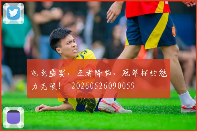 电竞盛宴，王者降临，冠军杯的魅力无限！_20260526090059