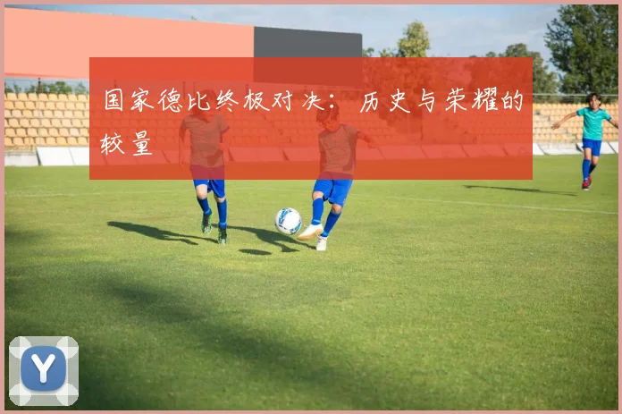 国家德比终极对决:历史与荣耀的较量