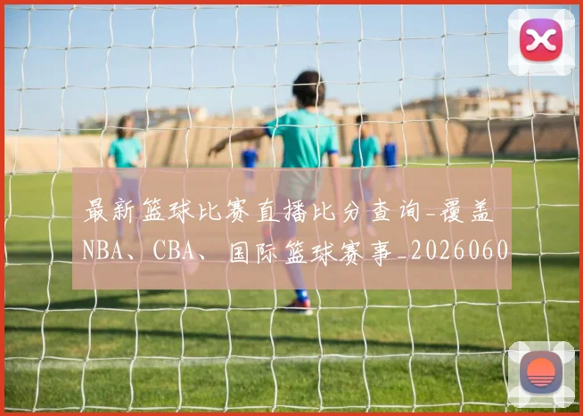 最新篮球比赛直播比分查询_覆盖 NBA、CBA、国际篮球赛事_20260609190701