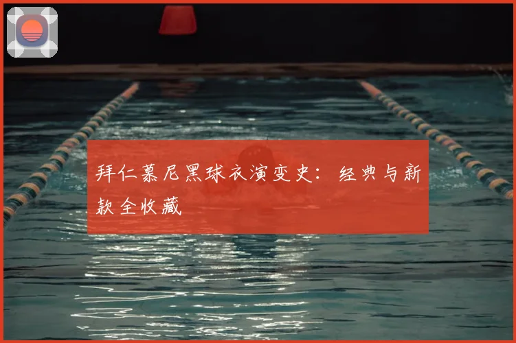 拜仁慕尼黑球衣演变史：经典与新款全收藏